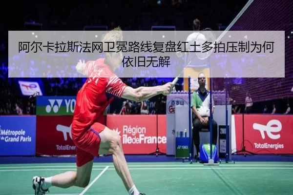 阿尔卡拉斯法网卫冕路线复盘红土多拍压制为何依旧无解