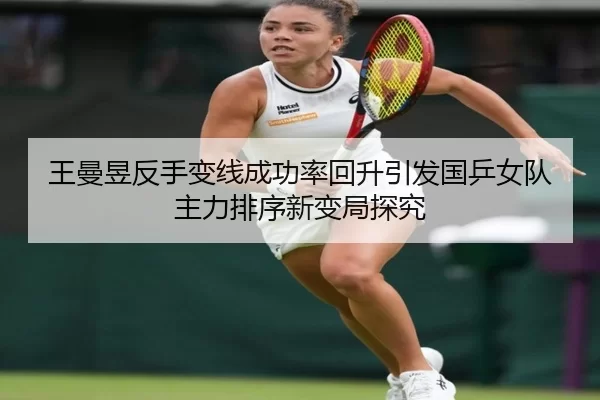 王曼昱反手变线成功率回升引发国乒女队主力排序新变局探究