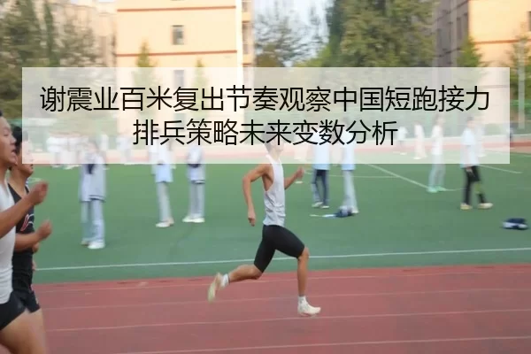 谢震业百米复出节奏观察中国短跑接力排兵策略未来变数分析