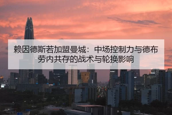赖因德斯若加盟曼城：中场控制力与德布劳内共存的战术与轮换影响