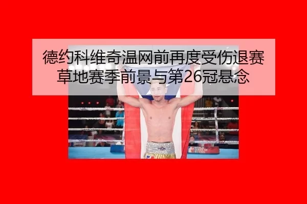 德约科维奇温网前再度受伤退赛 草地赛季前景与第26冠悬念