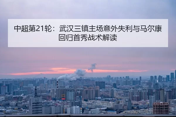 中超第21轮：武汉三镇主场意外失利与马尔康回归首秀战术解读