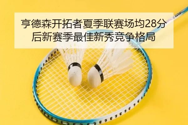 亨德森开拓者夏季联赛场均28分后新赛季最佳新秀竞争格局